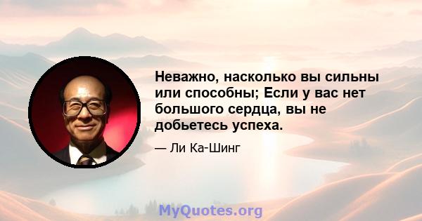 Неважно, насколько вы сильны или способны; Если у вас нет большого сердца, вы не добьетесь успеха.