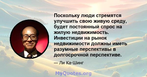 Поскольку люди стремятся улучшить свою живую среду, будет постоянный спрос на жилую недвижимость. Инвестиции на рынок недвижимости должны иметь разумные перспективы в долгосрочной перспективе.