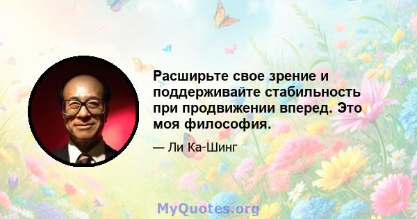 Расширьте свое зрение и поддерживайте стабильность при продвижении вперед. Это моя философия.