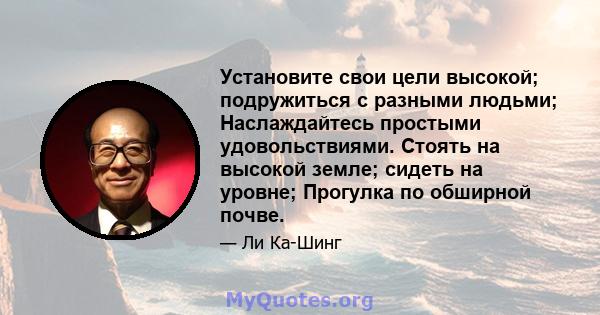 Установите свои цели высокой; подружиться с разными людьми; Наслаждайтесь простыми удовольствиями. Стоять на высокой земле; сидеть на уровне; Прогулка по обширной почве.