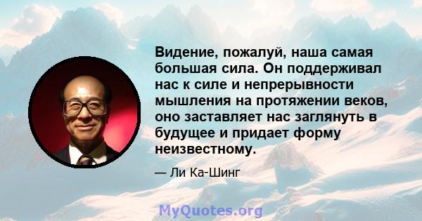 Видение, пожалуй, наша самая большая сила. Он поддерживал нас к силе и непрерывности мышления на протяжении веков, оно заставляет нас заглянуть в будущее и придает форму неизвестному.