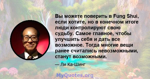 Вы можете поверить в Fung Shui, если хотите, но в конечном итоге люди контролируют свою судьбу. Самое главное, чтобы улучшить себя и дать все возможное. Тогда многие вещи ранее считались невозможными, станут возможными.