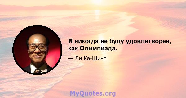 Я никогда не буду удовлетворен, как Олимпиада.