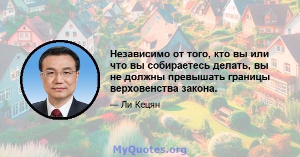 Независимо от того, кто вы или что вы собираетесь делать, вы не должны превышать границы верховенства закона.