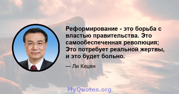 Реформирование - это борьба с властью правительства. Это самообеспеченная революция; Это потребует реальной жертвы, и это будет больно.