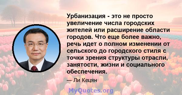 Урбанизация - это не просто увеличение числа городских жителей или расширение области городов. Что еще более важно, речь идет о полном изменении от сельского до городского стиля с точки зрения структуры отрасли,