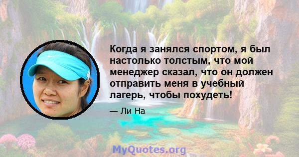 Когда я занялся спортом, я был настолько толстым, что мой менеджер сказал, что он должен отправить меня в учебный лагерь, чтобы похудеть!