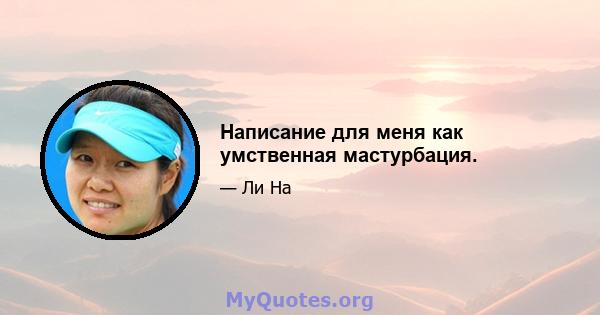 Написание для меня как умственная мастурбация.