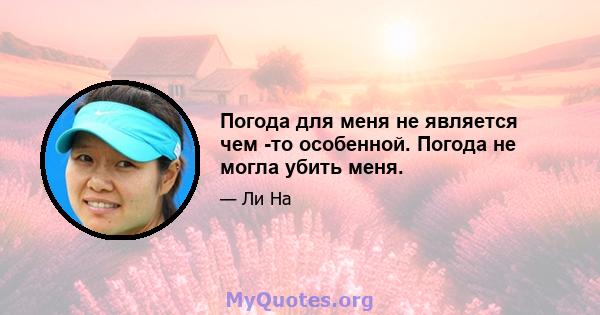 Погода для меня не является чем -то особенной. Погода не могла убить меня.