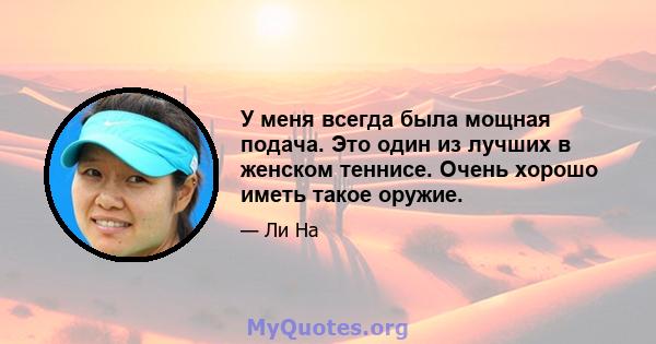 У меня всегда была мощная подача. Это один из лучших в женском теннисе. Очень хорошо иметь такое оружие.