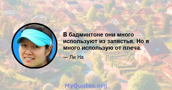 В бадминтоне они много используют из запястья. Но я много использую от плеча.