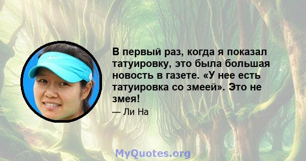 В первый раз, когда я показал татуировку, это была большая новость в газете. «У нее есть татуировка со змеей». Это не змея!