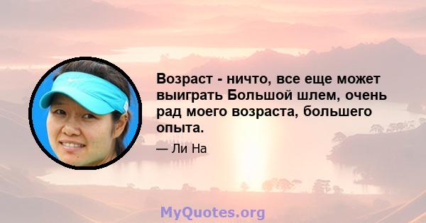 Возраст - ничто, все еще может выиграть Большой шлем, очень рад моего возраста, большего опыта.