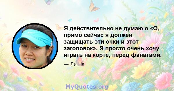 Я действительно не думаю о «О, прямо сейчас я должен защищать эти очки и этот заголовок». Я просто очень хочу играть на корте, перед фанатами.