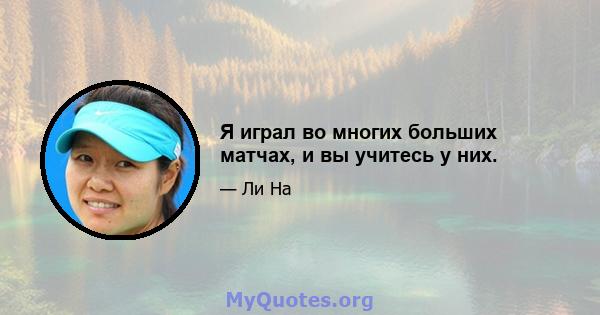 Я играл во многих больших матчах, и вы учитесь у них.