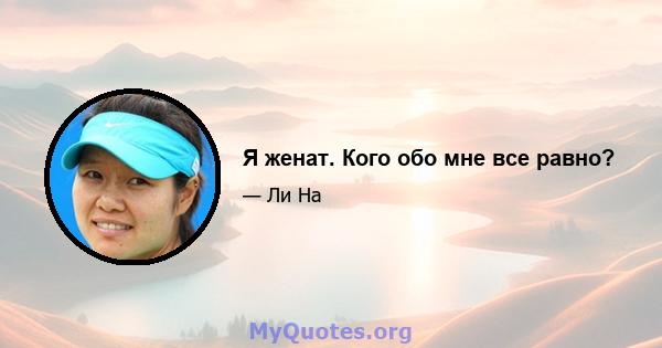 Я женат. Кого обо мне все равно?