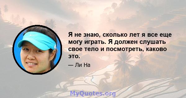 Я не знаю, сколько лет я все еще могу играть. Я должен слушать свое тело и посмотреть, каково это.