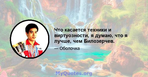 Что касается техники и виртуозности, я думаю, что я лучше, чем Билозерчев.