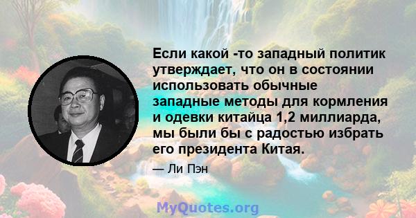 Если какой -то западный политик утверждает, что он в состоянии использовать обычные западные методы для кормления и одевки китайца 1,2 миллиарда, мы были бы с радостью избрать его президента Китая.