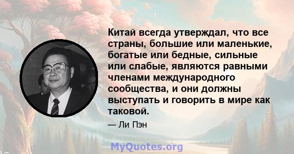 Китай всегда утверждал, что все страны, большие или маленькие, богатые или бедные, сильные или слабые, являются равными членами международного сообщества, и они должны выступать и говорить в мире как таковой.