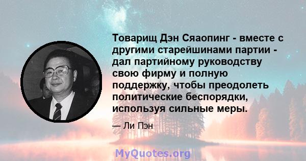 Товарищ Дэн Сяаопинг - вместе с другими старейшинами партии - дал партийному руководству свою фирму и полную поддержку, чтобы преодолеть политические беспорядки, используя сильные меры.