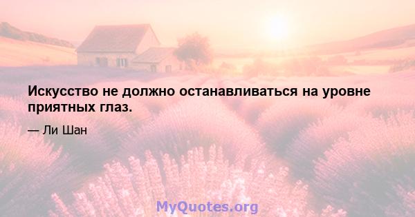 Искусство не должно останавливаться на уровне приятных глаз.