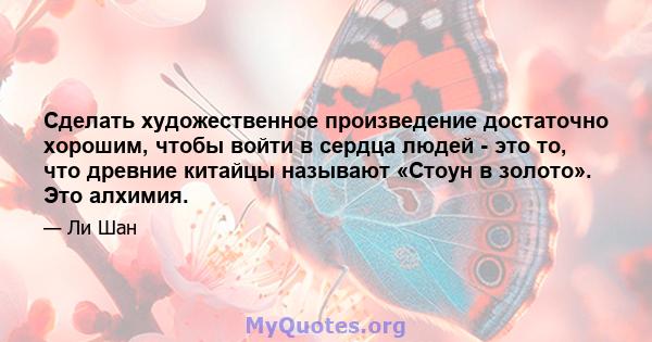 Сделать художественное произведение достаточно хорошим, чтобы войти в сердца людей - это то, что древние китайцы называют «Стоун в золото». Это алхимия.