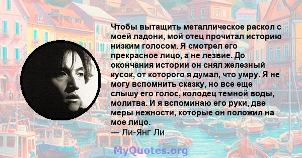 Чтобы вытащить металлическое раскол с моей ладони, мой отец прочитал историю низким голосом. Я смотрел его прекрасное лицо, а не лезвие. До окончания истории он снял железный кусок, от которого я думал, что умру. Я не