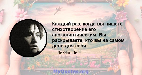 Каждый раз, когда вы пишете стихотворение его апокалиптическим. Вы раскрываете, кто вы на самом деле для себя.