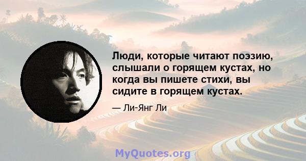 Люди, которые читают поэзию, слышали о горящем кустах, но когда вы пишете стихи, вы сидите в горящем кустах.