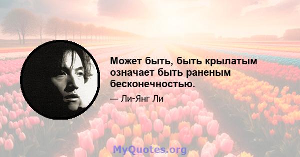 Может быть, быть крылатым означает быть раненым бесконечностью.