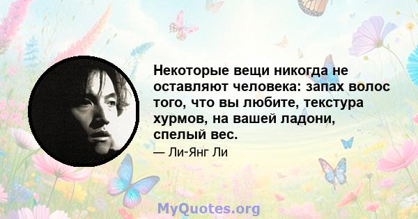 Некоторые вещи никогда не оставляют человека: запах волос того, что вы любите, текстура хурмов, на вашей ладони, спелый вес.