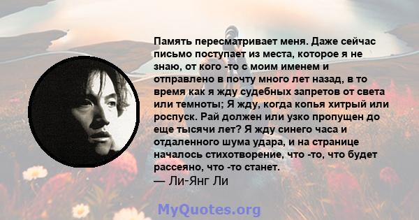 Память пересматривает меня. Даже сейчас письмо поступает из места, которое я не знаю, от кого -то с моим именем и отправлено в почту много лет назад, в то время как я жду судебных запретов от света или темноты; Я жду,