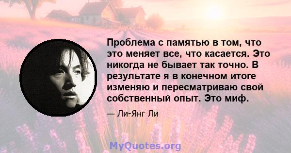 Проблема с памятью в том, что это меняет все, что касается. Это никогда не бывает так точно. В результате я в конечном итоге изменяю и пересматриваю свой собственный опыт. Это миф.