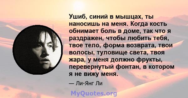 Ушиб, синий в мышцах, ты наносишь на меня. Когда кость обнимает боль в доме, так что я раздражен, чтобы любить тебя, твое тело, форма возврата, твои волосы, туловище света, твоя жара, у меня должно фрукты, перевернутый