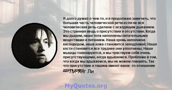 Я долго думал о чем-то, и я продолжаю замечать, что большая часть человеческой речи-если не вся человеческая речь-сделана с исходящим дыханием. Это странная вещь о присутствии и отсутствии. Когда мы дышим, наши тела