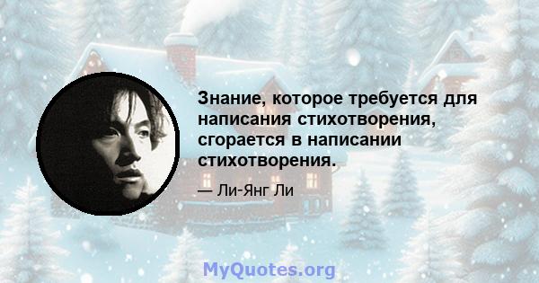 Знание, которое требуется для написания стихотворения, сгорается в написании стихотворения.