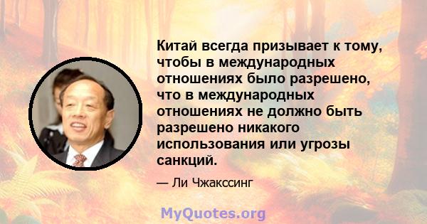 Китай всегда призывает к тому, чтобы в международных отношениях было разрешено, что в международных отношениях не должно быть разрешено никакого использования или угрозы санкций.