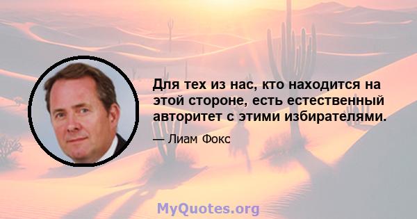 Для тех из нас, кто находится на этой стороне, есть естественный авторитет с этими избирателями.