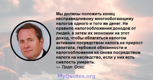 Мы должны положить конец несправедливому многообогающему налогов одного и того же денег. Не правило налогообложения доходов от людей, а затем их экономии на этот доход, чтобы облагаться налогом активами посредством