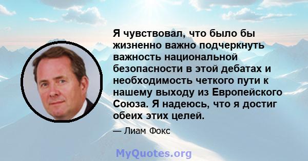 Я чувствовал, что было бы жизненно важно подчеркнуть важность национальной безопасности в этой дебатах и ​​необходимость четкого пути к нашему выходу из Европейского Союза. Я надеюсь, что я достиг обеих этих целей.