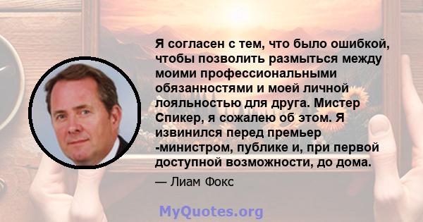 Я согласен с тем, что было ошибкой, чтобы позволить размыться между моими профессиональными обязанностями и моей личной лояльностью для друга. Мистер Спикер, я сожалею об этом. Я извинился перед премьер -министром,