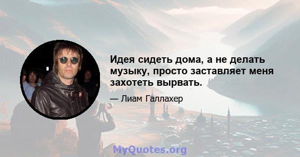 Идея сидеть дома, а не делать музыку, просто заставляет меня захотеть вырвать.