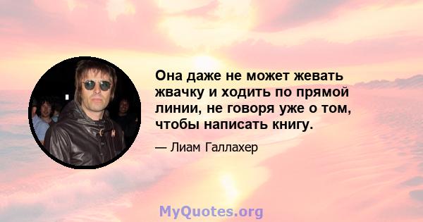 Она даже не может жевать жвачку и ходить по прямой линии, не говоря уже о том, чтобы написать книгу.