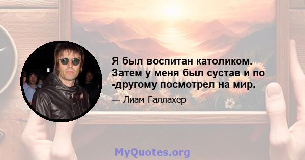 Я был воспитан католиком. Затем у меня был сустав и по -другому посмотрел на мир.