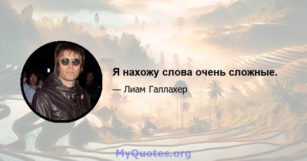 Я нахожу слова очень сложные.