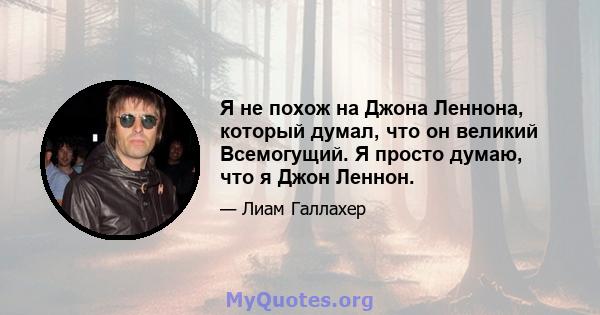 Я не похож на Джона Леннона, который думал, что он великий Всемогущий. Я просто думаю, что я Джон Леннон.