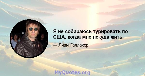 Я не собираюсь турировать по США, когда мне некуда жить.