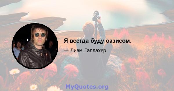 Я всегда буду оазисом.