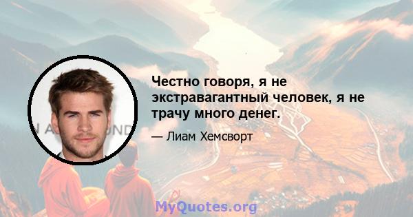 Честно говоря, я не экстравагантный человек, я не трачу много денег.